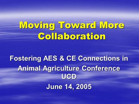 Moving Toward More Collaboration Fostering AES & CE Connections in Animal Agriculture Conference UCD June 14, 2005.