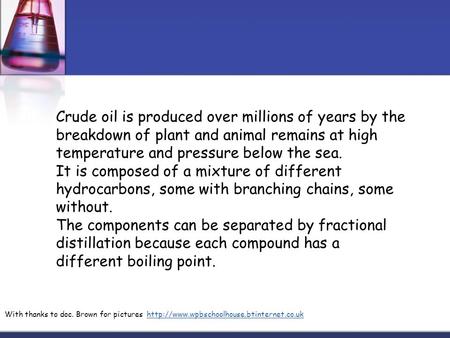 Crude oil is produced over millions of years by the breakdown of plant and animal remains at high temperature and pressure below the sea. It is composed.