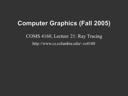 Computer Graphics (Fall 2005) COMS 4160, Lecture 21: Ray Tracing