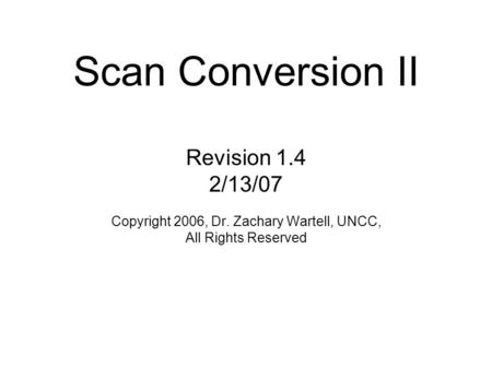 Scan Conversion II Revision 1.4 2/13/07 Copyright 2006, Dr. Zachary Wartell, UNCC, All Rights Reserved.