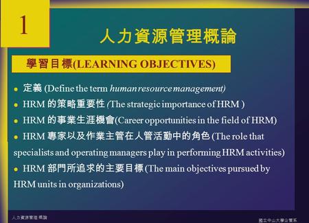 人力資源管理 : 概論 國立中山大學企管系 1-1 1 人力資源管理概論 定義 (Define the term human resource management) HRM 的策略重要性 (The strategic importance of HRM ) HRM 的事業生涯機會 (Career opportunities.