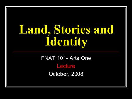 Land, Stories and Identity FNAT 101- Arts One Lecture October, 2008.