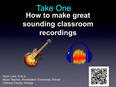 How to make great sounding classroom recordings Take One Kevin Lane, D.M.A. Music Teacher, Woodstation Elementary School Catoosa County, Georgia.