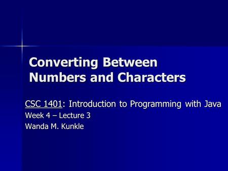 Converting Between Numbers and Characters CSC 1401: Introduction to Programming with Java Week 4 – Lecture 3 Wanda M. Kunkle.