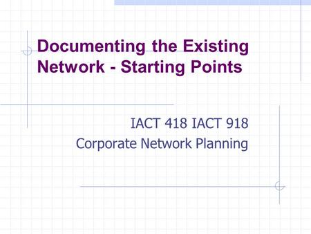 Documenting the Existing Network - Starting Points IACT 418 IACT 918 Corporate Network Planning.