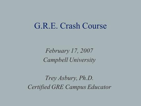 G.R.E. Crash Course February 17, 2007 Campbell University Trey Asbury, Ph.D. Certified GRE Campus Educator.