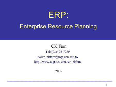 1 ERP: Enterprise Resource Planning CK Farn Tel: (03)426-7250 mailto:  2005.