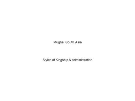 Mughal South Asia Styles of Kingship & Administration.