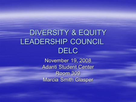 DIVERSITY & EQUITY LEADERSHIP COUNCIL DELC November 19, 2008 Adanti Student Center Room 309 Marcia Smith Glasper.