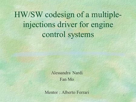 1 HW/SW codesign of a multiple- injections driver for engine control systems Alessandra Nardi Fan Mo Mentor : Alberto Ferrari.