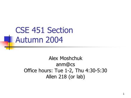 1 CSE 451 Section Autumn 2004 Alex Moshchuk Office hours: Tue 1-2, Thu 4:30-5:30 Allen 218 (or lab)