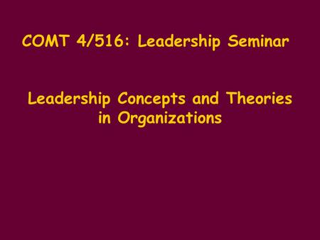 COMT 4/516: Leadership Seminar Leadership Concepts and Theories in Organizations.