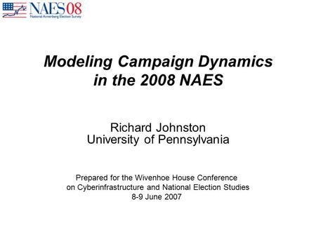Modeling Campaign Dynamics in the 2008 NAES Richard Johnston University of Pennsylvania Prepared for the Wivenhoe House Conference on Cyberinfrastructure.