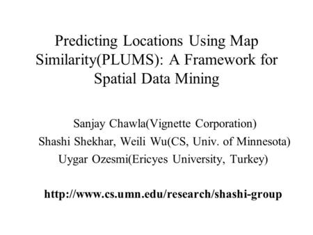 Predicting Locations Using Map Similarity(PLUMS): A Framework for Spatial Data Mining Sanjay Chawla(Vignette Corporation) Shashi Shekhar, Weili Wu(CS,