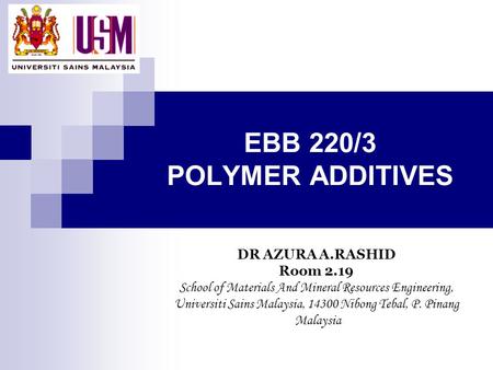 EBB 220/3 POLYMER ADDITIVES DR AZURA A.RASHID Room 2.19 School of Materials And Mineral Resources Engineering, Universiti Sains Malaysia, 14300 Nibong.