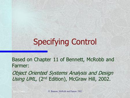 03/12/2001 © Bennett, McRobb and Farmer 2002 1 Specifying Control Based on Chapter 11 of Bennett, McRobb and Farmer: Object Oriented Systems Analysis and.