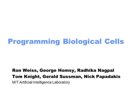 Programming Biological Cells Ron Weiss, George Homsy, Radhika Nagpal Tom Knight, Gerald Sussman, Nick Papadakis MIT Artificial Intelligence Laboratory.