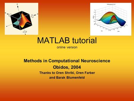 MATLAB tutorial online version Methods in Computational Neuroscience Obidos, 2004 Thanks to Oren Shriki, Oren Farber and Barak Blumenfeld.