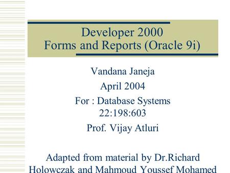 Developer 2000 Forms and Reports (Oracle 9i) Vandana Janeja April 2004 For : Database Systems 22:198:603 Prof. Vijay Atluri Adapted from material by Dr.Richard.