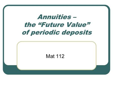 Annuities – the “Future Value” of periodic deposits Mat 112.