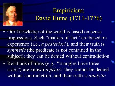 Empiricism: David Hume (1711-1776) Our knowledge of the world is based on sense impressions. Such “matters of fact” are based on experience (i.e., a posteriori.