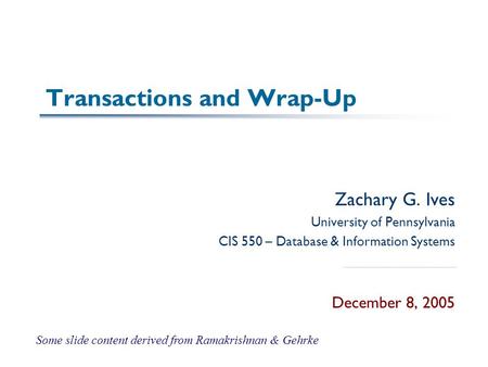 Transactions and Wrap-Up Zachary G. Ives University of Pennsylvania CIS 550 – Database & Information Systems December 8, 2005 Some slide content derived.