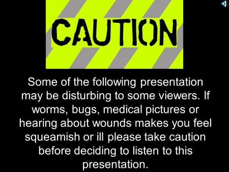 Some of the following presentation may be disturbing to some viewers. If worms, bugs, medical pictures or hearing about wounds makes you feel squeamish.