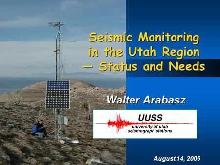 August 14, 2006 Seismic Monitoring in the Utah Region — Status and Needs Walter Arabasz.