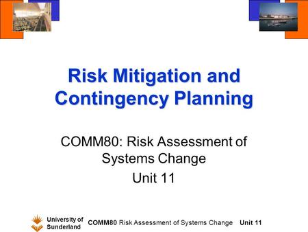 University of Sunderland COMM80 Risk Assessment of Systems ChangeUnit 11 Risk Mitigation and Contingency Planning COMM80: Risk Assessment of Systems Change.