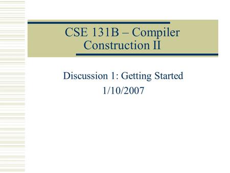 CSE 131B – Compiler Construction II Discussion 1: Getting Started 1/10/2007.