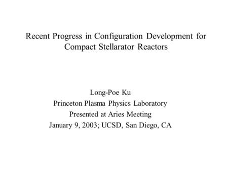 Recent Progress in Configuration Development for Compact Stellarator Reactors Long-Poe Ku Princeton Plasma Physics Laboratory Presented at Aries Meeting.