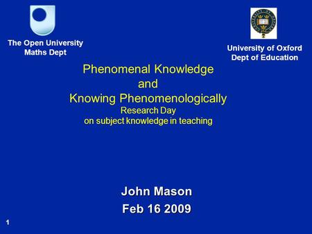 1 Phenomenal Knowledge and Knowing Phenomenologically Research Day on subject knowledge in teaching John Mason Feb 16 2009 The Open University Maths Dept.