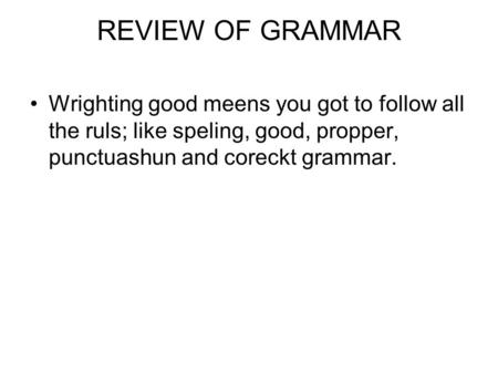REVIEW OF GRAMMAR Wrighting good meens you got to follow all the ruls; like speling, good, propper, punctuashun and coreckt grammar.
