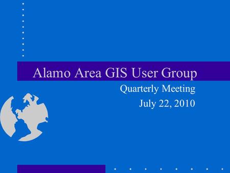 Alamo Area GIS User Group Quarterly Meeting July 22, 2010.