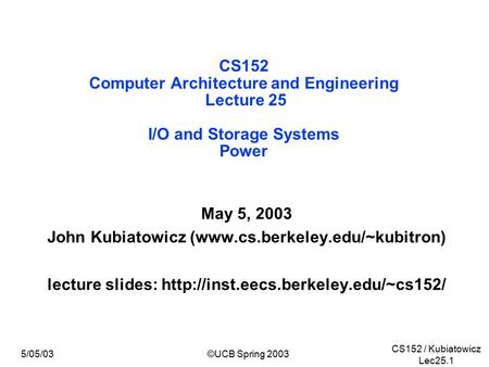 CS152 / Kubiatowicz Lec25.1 5/05/03©UCB Spring 2003 CS152 Computer Architecture and Engineering Lecture 25 I/O and Storage Systems Power May 5, 2003 John.