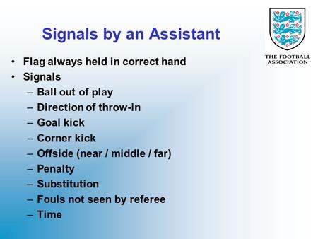 Signals by an Assistant Flag always held in correct hand Signals –Ball out of play –Direction of throw-in –Goal kick –Corner kick –Offside (near / middle.