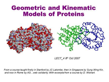 Geometric and Kinematic Models of Proteins From a course taught firstly in Stanford by JC Latombe, then in Singapore by Sung Wing Kin, and now in Rome.