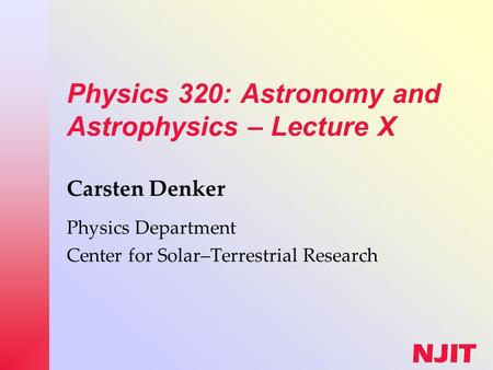 NJIT Physics 320: Astronomy and Astrophysics – Lecture X Carsten Denker Physics Department Center for Solar–Terrestrial Research.