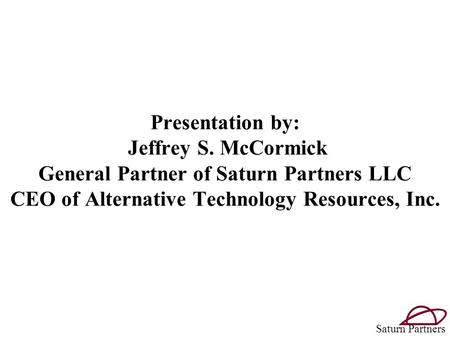 Presentation by: Jeffrey S. McCormick General Partner of Saturn Partners LLC CEO of Alternative Technology Resources, Inc. Saturn Partners.