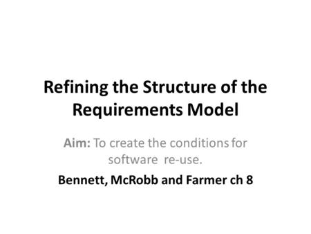 Refining the Structure of the Requirements Model Aim: To create the conditions for software re-use. Bennett, McRobb and Farmer ch 8.