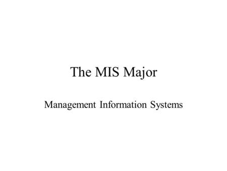The MIS Major Management Information Systems The MIS Major What is MIS? Why should I care? What is the MIS Major? How do I become an MIS major?