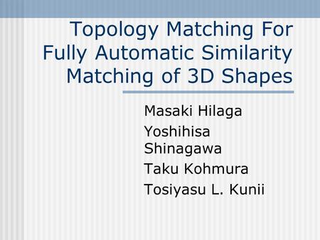 Topology Matching For Fully Automatic Similarity Matching of 3D Shapes Masaki Hilaga Yoshihisa Shinagawa Taku Kohmura Tosiyasu L. Kunii.