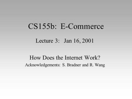 CS155b: E-Commerce Lecture 3: Jan 16, 2001 How Does the Internet Work? Acknowledgements: S. Bradner and R. Wang.