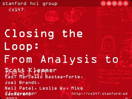 Stanford hci group / cs147  u 15 November 2007 Closing the Loop: From Analysis to Design Scott Klemmer tas: Marcello Bastea-Forte,