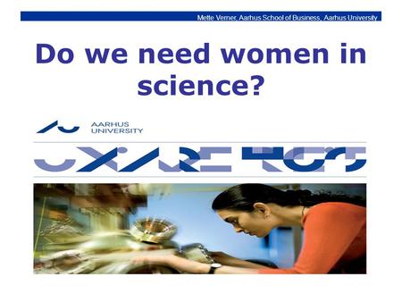 Mette Verner, Aarhus School of Business, Aarhus University Do we need women in science?