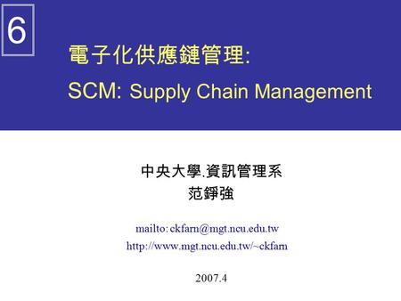 電子化供應鏈管理 : SCM: Supply Chain Management 中央大學. 資訊管理系 范錚強 mailto:  2007.4 6.