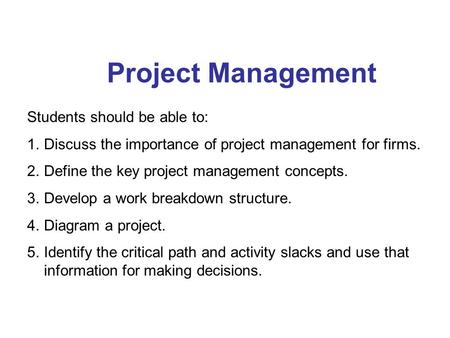 Project Management Students should be able to: 1.Discuss the importance of project management for firms. 2.Define the key project management concepts.