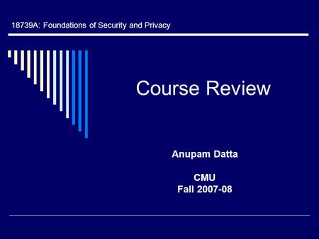 Course Review Anupam Datta CMU Fall 2007-08 18739A: Foundations of Security and Privacy.