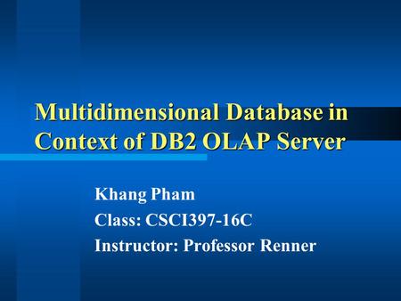 Multidimensional Database in Context of DB2 OLAP Server Khang Pham Class: CSCI397-16C Instructor: Professor Renner.