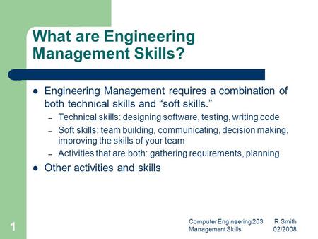 Computer Engineering 203 R Smith Management Skills 02/2008 1 What are Engineering Management Skills? Engineering Management requires a combination of both.